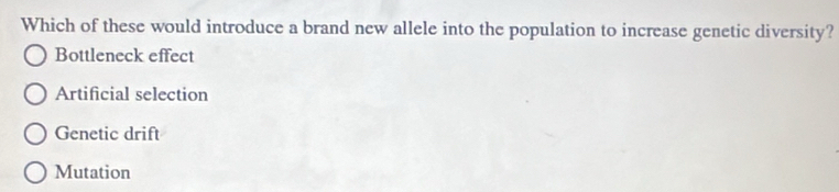 Which of these would introduce a brand new allele into the population to increase genetic diversity?
Bottleneck effect
Artificial selection
Genetic drift
Mutation