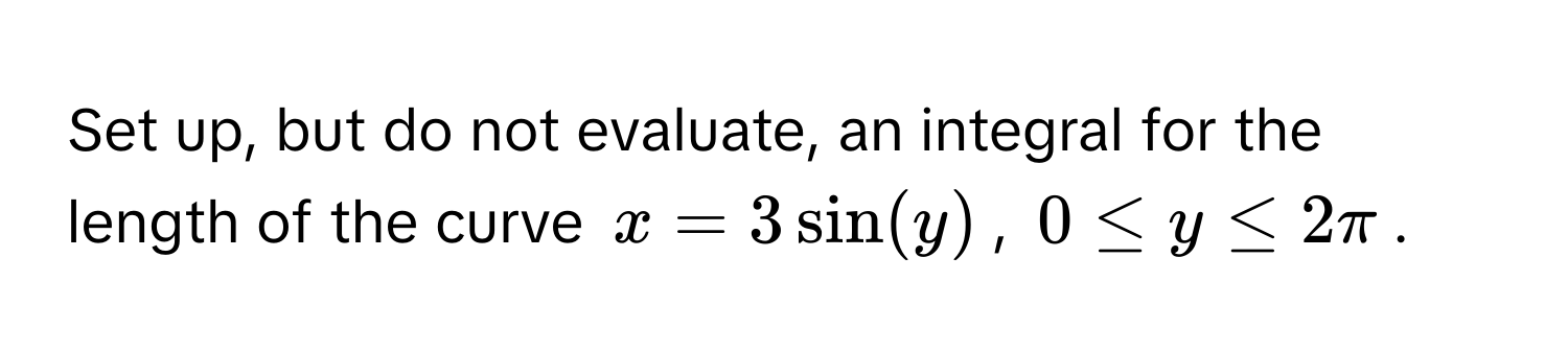 Set up, but do not evaluate, an integral for the length of the curve $x = 3 sin(y)$, $0 ≤ y ≤ 2π$.