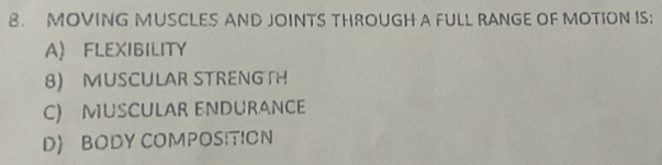 MOVING MUSCLES AND JOINTS THROUGH A FULL RANGE OF MOTION IS:
A FLEXIBILITY
8 MUSCULAR STRENG TH
C) MUSCULAR ENDURANCE
D BODY COMPOSITION