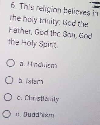 This religion believes in
the holy trinity: God the
Father, God the Son, God
the Holy Spirit.
a. Hinduism
b. Islam
c. Christianity
d. Buddhism