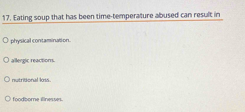 Eating soup that has been time-temperature abused can result in
physical contamination.
allergic reactions.
nutritional loss.
foodborne illnesses.