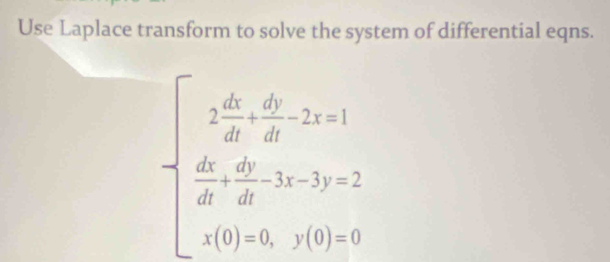 Use Laplace transform to solve the system of differential eqns.
beginarrayl 2 d/dt = dy/dt -2z=1  dx/dt =frac dydt-3c-3y=2 when t(0)=0,whenendarray.  