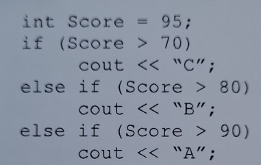 int Score =95; 
if (Score 70)
cout <<“C''. 
else if (Score 80)
C( out<<''B''
else if (Score 90)
cout “A” ;