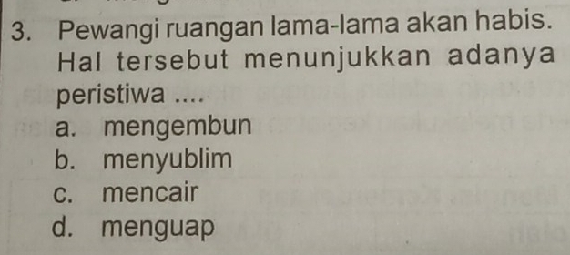 Pewangi ruangan lama-lama akan habis.
Hal tersebut menunjukkan adanya
peristiwa ....
a. mengembun
b. menyublim
c. mencair
d. menguap