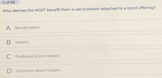 of 85
Who derives the MOST benefit from a call provision attached to a bond offering?
A Bondholders
B Issuers
C Preferred stock holders
Common stock holders