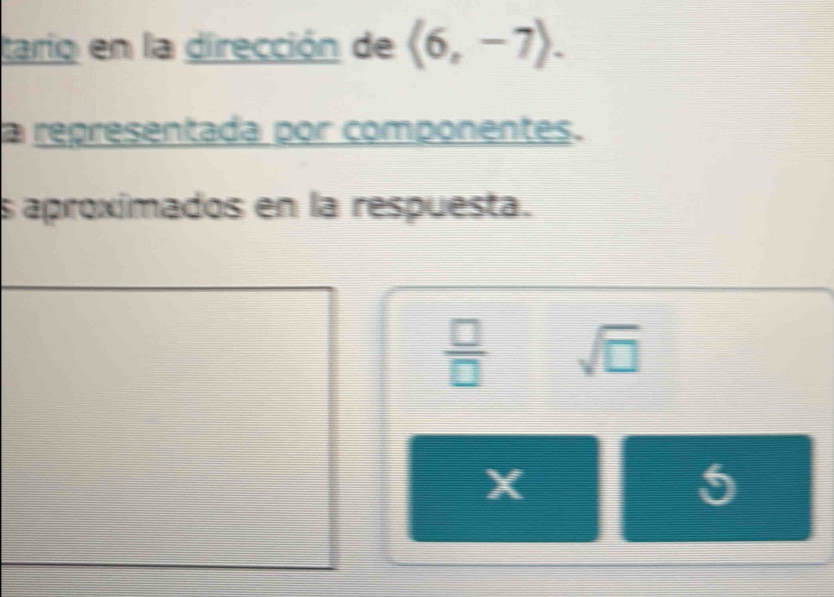 tario en la dirección de (6,-7). 
a representada por componentes. 
s aproximados en la respuesta.
 □ /□   sqrt(□ )
X
5