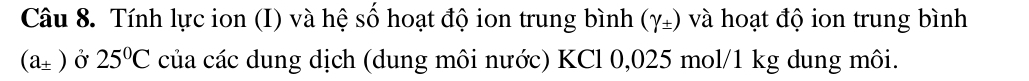 Tính lực ion (I) và hệ số hoạt độ ion trung bình (gamma _± ) và hoạt độ ion trung bình
(a_± ) Ở 25°C của các dung dịch (dung môi nước) KCl 0,025 mol/1 kg dung môi.