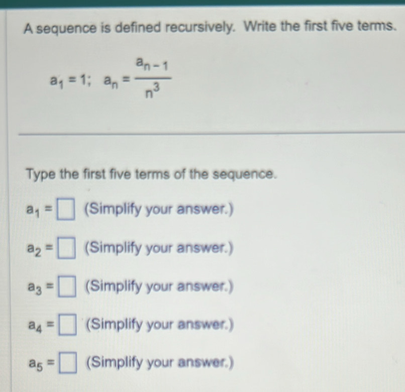 A sequence is defined recursively. Write the first five terms.
a_1=1; a_n=frac a_n-1n^3
Type the first five terms of the sequence.
a_1=□ (Simplify your answer.)
a_2=□ (Simplify your answer.)
a_3=□ (Simplify your answer.)
a_4=□ (Simplify your answer.)
a_5=□ (Simplify your answer.)