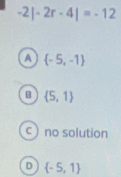 -2|-2r-4|=-12
A  -5,-1
B  5,1
no solution
D  -5,1