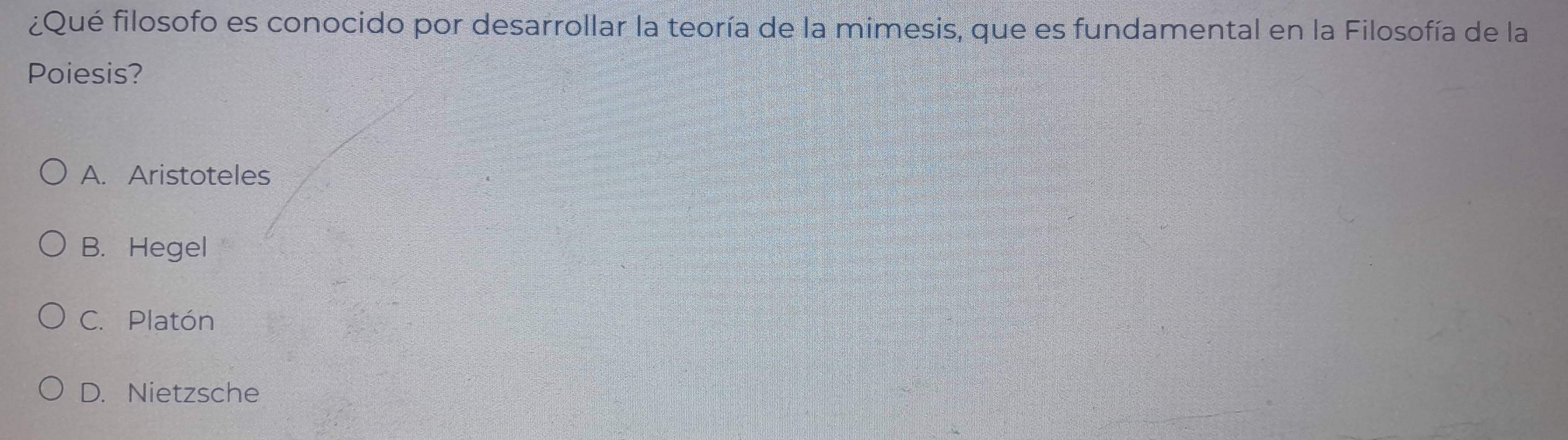 ¿Qué filosofo es conocido por desarrollar la teoría de la mimesis, que es fundamental en la Filosofía de la
Poiesis?
A. Aristoteles
B. Hegel
C. Platón
D. Nietzsche