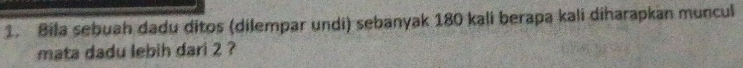 Bila sebuah dadu ditos (dilempar undi) sebanyak 180 kali berapa kali diharapkan muncul 
mata dadu lebih dari 2 ?