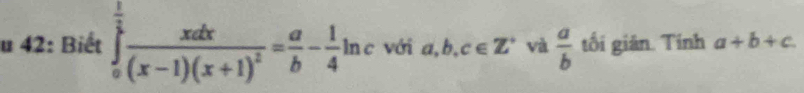 42: Biết ∈tlimits _a^((frac 1)2)frac xdx(x-1)(x+1)^2= a/b - 1/4 ln c với a,b,c∈ Z^+ và  a/b  tối giản. Tính a+b+c.