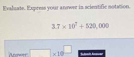 Evaluate. Express your answer in scientific notation.
3.7* 10^7+520,000
Answer: □ * 10^(□) Submit Answer