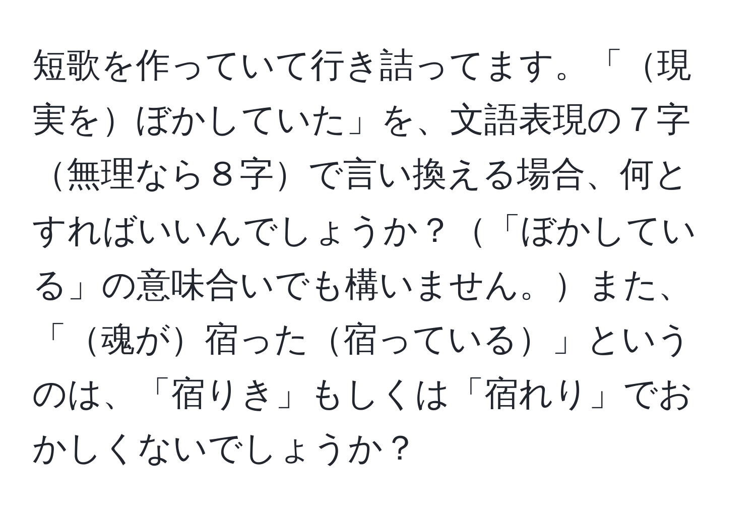 短歌を作っていて行き詰ってます。「現実をぼかしていた」を、文語表現の７字無理なら８字で言い換える場合、何とすればいいんでしょうか？「ぼかしている」の意味合いでも構いません。また、「魂が宿った宿っている」というのは、「宿りき」もしくは「宿れり」でおかしくないでしょうか？