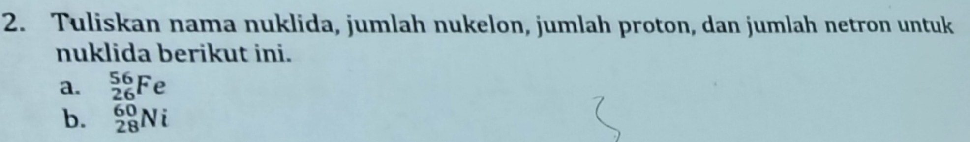 Tuliskan nama nuklida, jumlah nukelon, jumlah proton, dan jumlah netron untuk 
nuklida berikut ini. 
a. _(26)^(56)Fe
b. _(28)^(60)Ni