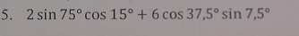 2sin 75°cos 15°+6cos 37,5°sin 7,5°