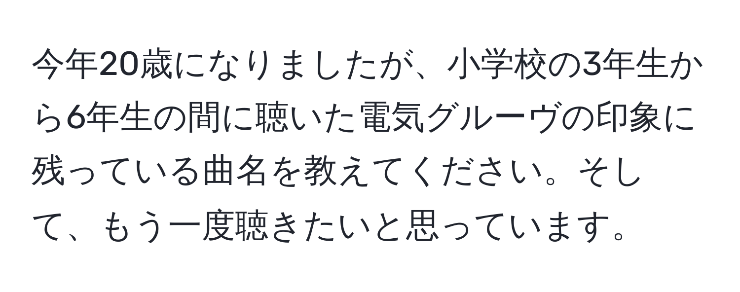 今年20歳になりましたが、小学校の3年生から6年生の間に聴いた電気グルーヴの印象に残っている曲名を教えてください。そして、もう一度聴きたいと思っています。