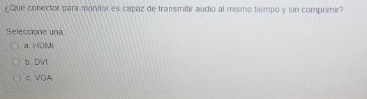 ¿Que conector para monitor es capaz de transmitir audio al mismo tiempo y sin comprimir?
Seleccione una
a. HDMI
b. DVI
c. VGA