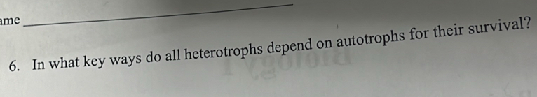 me 
_ 
6. In what key ways do all heterotrophs depend on autotrophs for their survival?