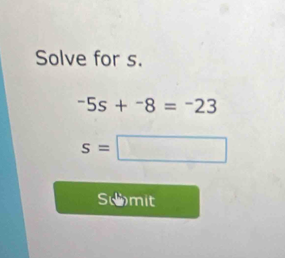 Solve for s.
-5s+^-8=^-23
s=□
Suomit