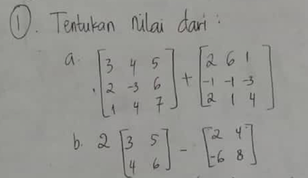 ①. Tentukan nilai dari
a +beginbmatrix 3&4&5 2&-3&6 1&4&7endbmatrix +beginbmatrix 2&6&1 -1&-1&-3 2&1&4endbmatrix
b. 2beginbmatrix 3&5 4&6endbmatrix -beginbmatrix 2&4 -6&8endbmatrix