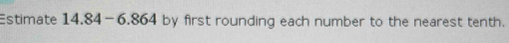 Estimate 14.84-6.864 by first rounding each number to the nearest tenth.