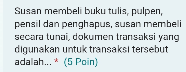 Susan membeli buku tulis, pulpen, 
pensil dan penghapus, susan membeli 
secara tunai, dokumen transaksi yang 
digunakan untuk transaksi tersebut 
adalah... * (5 Poin)