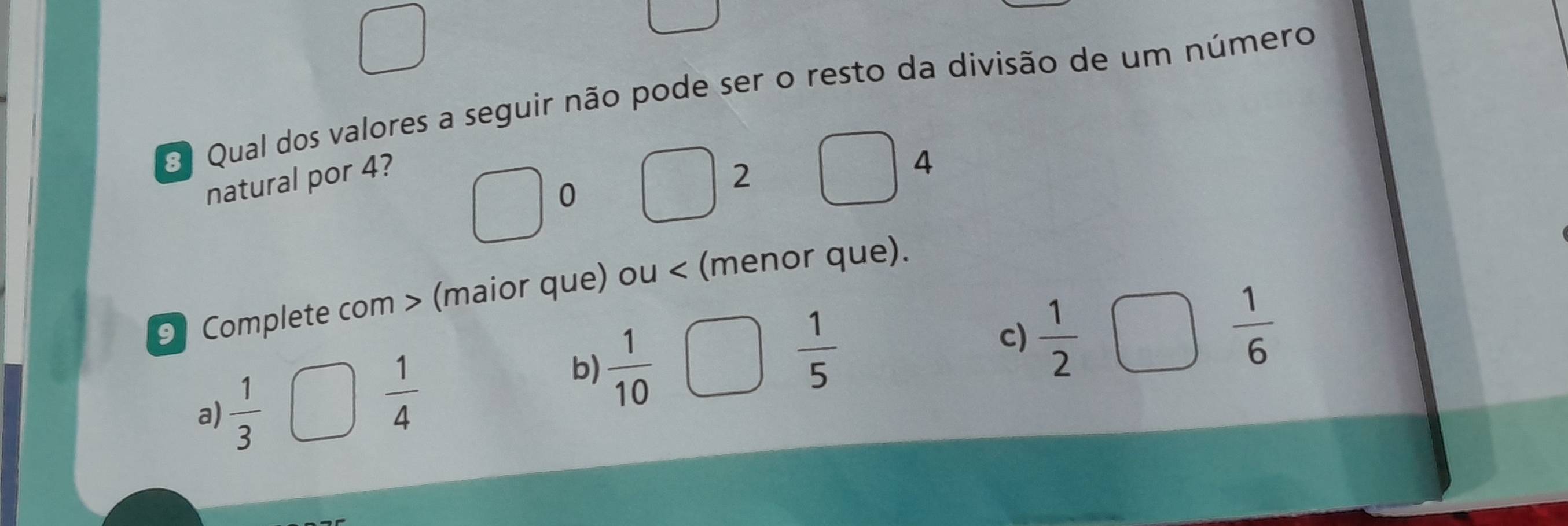 Qual dos valores a seguir não pode ser o resto da divisão de um número 
natural por 4? 2
4
0
9 Complete com > (maior que) ou < (menor que).
 1/6 
a)  1/3 
 1/4 
b)  1/10 
 1/5 
c)  1/2 