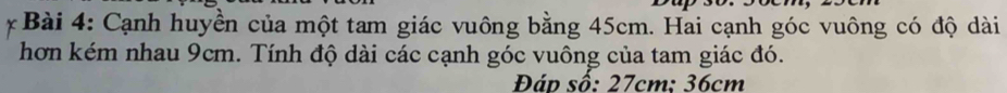 Cạnh huyền của một tam giác vuông bằng 45cm. Hai cạnh góc vuông có độ dài 
hơn kém nhau 9cm. Tính độ dài các cạnh góc vuông của tam giác đó. 
Đáp số: 27cm : 36cm