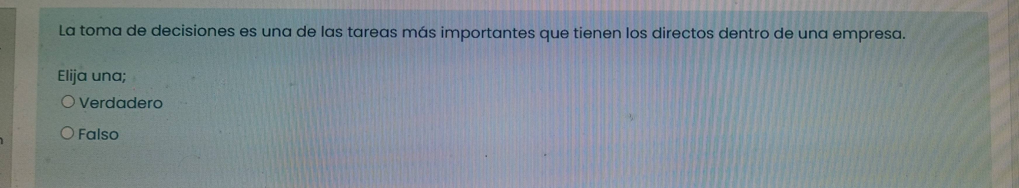 La toma de decisiones es una de las tareas más importantes que tienen los directos dentro de una empresa.
Elija una;
Verdadero
Falso