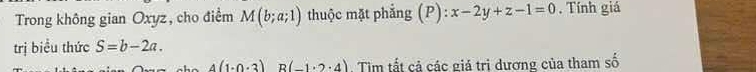 Trong không gian Oxyz, cho điểm M(b;a;1) thuộc mặt phẳng (P):x-2y+z-1=0. Tính giá 
trị biểu thức S=b-2a.
4(1· 0· 3) R (-1· 2· 4) Tìm tất cả các giá trị dương của tham số