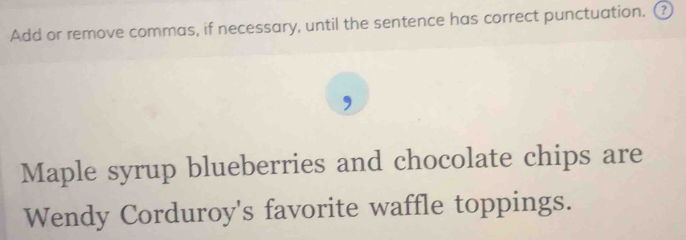 Add or remove commas, if necessary, until the sentence has correct punctuation. ₹ 
Maple syrup blueberries and chocolate chips are 
Wendy Corduroy's favorite waffle toppings.