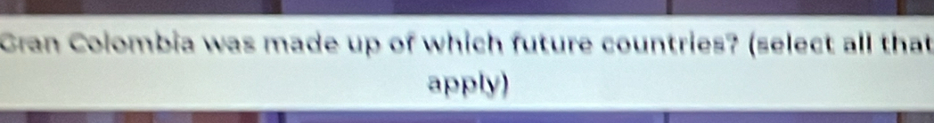 Gran Colombia was made up of which future countries? (select all that 
apply)