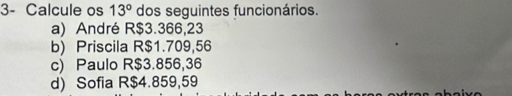 3- Calcule os 13° dos seguintes funcionários.
a) André R$3.366,23
b) Priscila R$1.709,56
c) Paulo R$3.856,36
d) Sofia R$4.859,59