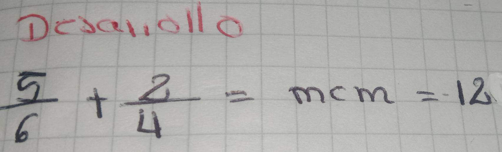 Desa, oll o
 5/6 + 2/4 =mcm=12