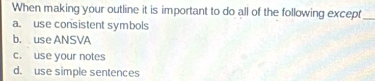 When making your outline it is important to do all of the following except_
a. use consistent symbols
b. use ANSVA
c. use your notes
d. use simple sentences