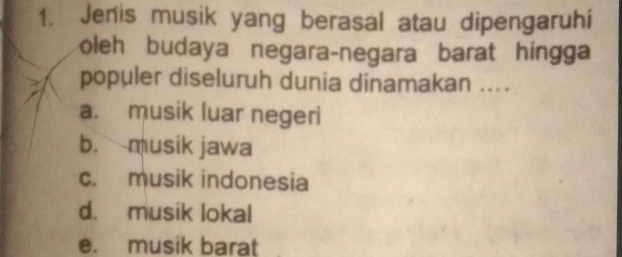 Jenis musik yang berasal atau dipengaruhi
oleh budaya negara-negara barat hingga
populer diseluruh dunia dinamakan ....
a. musik luar negeri
b. musik jawa
c. musik indonesia
d. musik lokal
e. musik barat