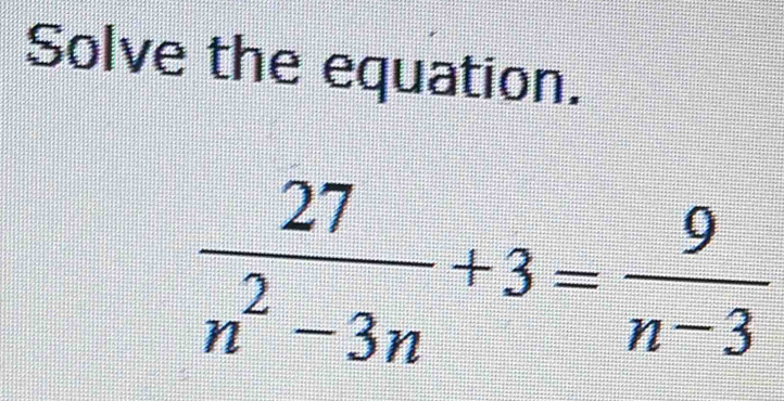 Solve the equation.
 27/n^2-3n +3= 9/n-3 