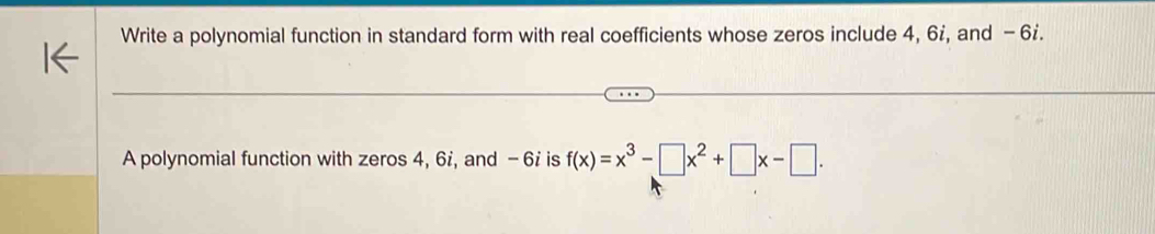 Write a polynomial function in standard form with real coefficients whose zeros include 4, 6 ¿, and - 6 ¿. 
A polynomial function with zeros 4, 6i, and - 6i is f(x)=x^3-□ x^2+□ x-□.