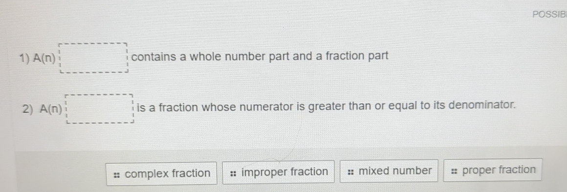 POSSIB
1) A(n)beginarrayr 1-·s -n| 1 1 i-endarray beginarrayr 1 1 1 1endarray contains a whole number part and a fraction part
2) A(n)|□ is a fraction whose numerator is greater than or equal to its denominator.
complex fraction == improper fraction mixed number proper fraction