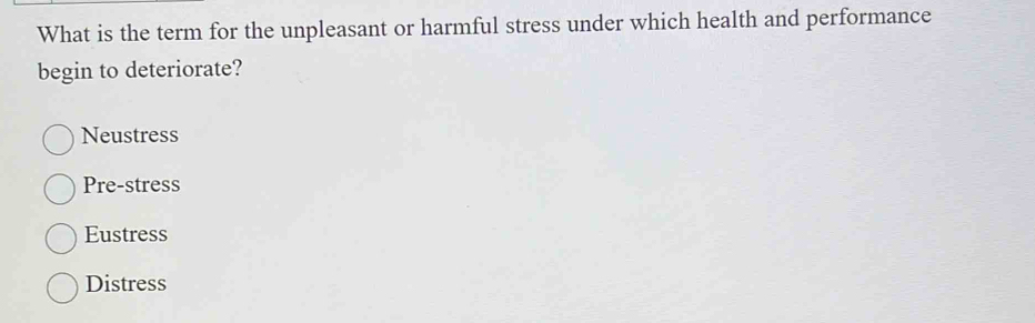 What is the term for the unpleasant or harmful stress under which health and performance
begin to deteriorate?
Neustress
Pre-stress
Eustress
Distress