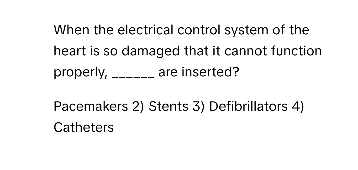 When the electrical control system of the heart is so damaged that it cannot function properly, ______ are inserted?

1) Pacemakers 2) Stents 3) Defibrillators 4) Catheters