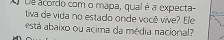 De acordo com o mapa, qual é a expecta- Eque 
tiva de vida no estado onde você vive? Ele 
está abaixo ou acima da média nacional?