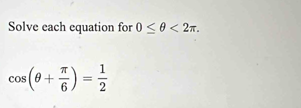 Solve each equation for 0≤ θ <2π.
cos (θ + π /6 )= 1/2 