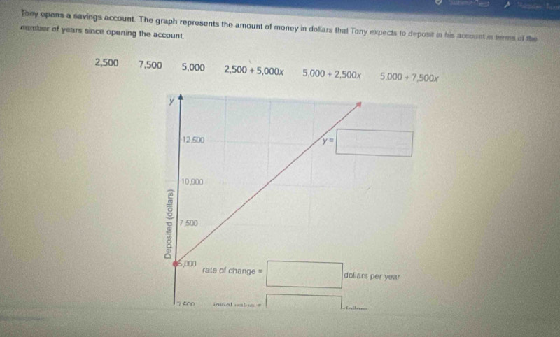 Tony opens a savings account. The graph represents the amount of money in dollars that Tony expects to deposit in his account in terms of the
nember of years since opening the account.
2,500 7,500 5,000 2,500+5,000x 5,000+2,500x 5,000+7,500x