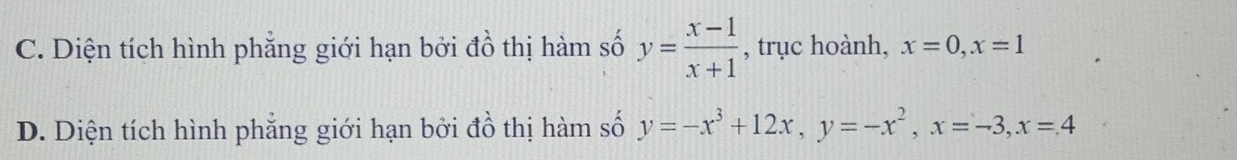 C. Diện tích hình phẳng giới hạn bởi đồ thị hàm số y= (x-1)/x+1  , trục hoành, x=0, x=1
D. Diện tích hình phẳng giới hạn bởi đồ thị hàm số y=-x^3+12x, y=-x^2, x=-3, x=4