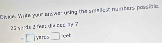 Divide. Write your answer using the smallest numbers possible.
25 yards 2 feet divided by 7
=□ yards □ feet