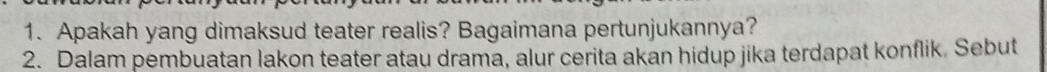 Apakah yang dimaksud teater realis? Bagaimana pertunjukannya? 
2. Dalam pembuatan lakon teater atau drama, alur cerita akan hidup jika terdapat konflik. Sebut