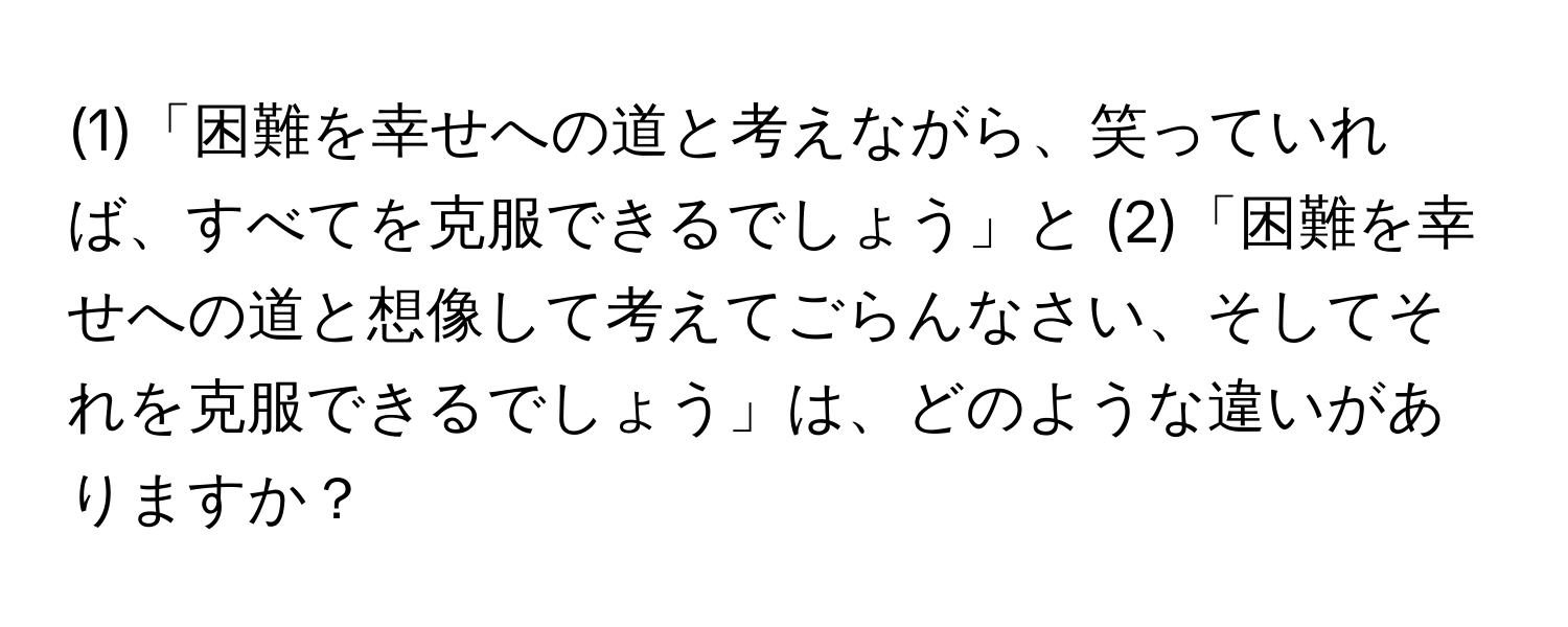 (1)「困難を幸せへの道と考えながら、笑っていれば、すべてを克服できるでしょう」と (2)「困難を幸せへの道と想像して考えてごらんなさい、そしてそれを克服できるでしょう」は、どのような違いがありますか？