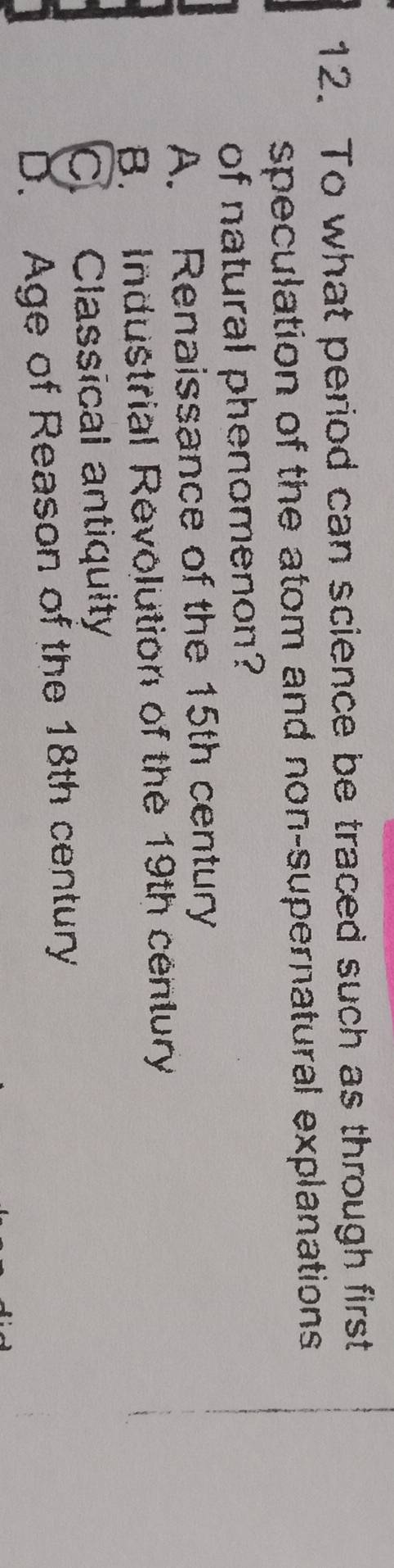 To what period can science be traced such as through first
speculation of the atom and non-supernatural explanations 
of natural phenomenon?
A. Renaissance of the 15th century
B. Industrial Revolution of the 19th century
C. Classical antiquity
D. Age of Reason of the 18th century